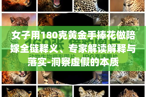 女子用180克黃金手捧花做陪嫁全鏈釋義、專家解讀解釋與落實-洞察虛假的本質(zhì)