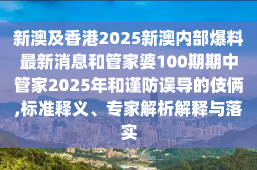 新澳及香港2025新澳內(nèi)部爆料最新消息和管家婆100期期中管家2025年和謹防誤導的伎倆,標準釋義、專家解析解釋與落實