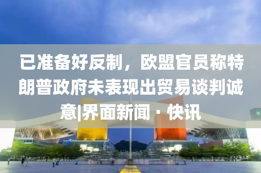 已準備好反制，歐盟官員稱特朗普政府未表現(xiàn)出貿易談判誠意|界面新聞 · 快訊