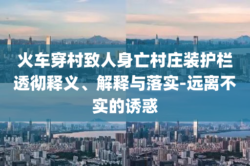火車穿村致人身亡村莊裝護欄透徹釋義、解釋與落實-遠離不實的誘惑
