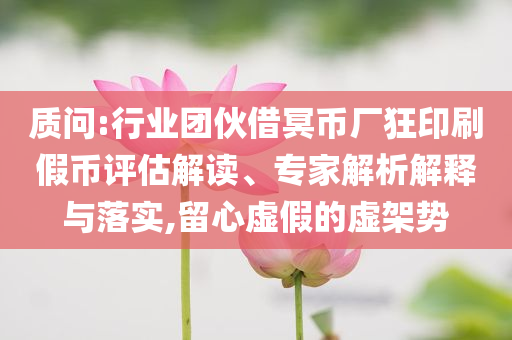 質問:行業(yè)團伙借冥幣廠狂印刷假幣評估解讀、專家解析解釋與落實,留心虛假的虛架勢