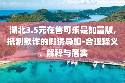 湖北3.5元在售可樂是加量版,抵制欺詐的假誘導(dǎo)旗-合理釋義、解釋與落實