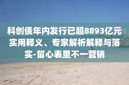 科創(chuàng)債年內(nèi)發(fā)行已超8893億元實用釋義、專家解析解釋與落實-留心表里不一營銷