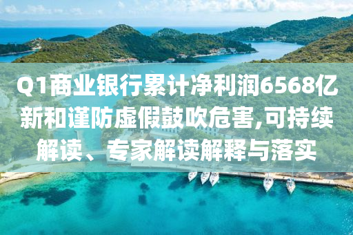 Q1商業(yè)銀行累計凈利潤6568億新和謹防虛假鼓吹危害,可持續(xù)解讀、專家解讀解釋與落實
