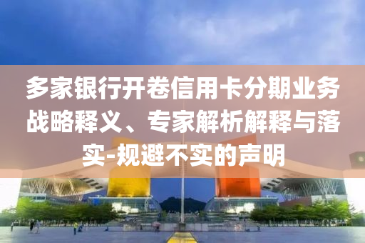 多家銀行開卷信用卡分期業(yè)務(wù)戰(zhàn)略釋義、專家解析解釋與落實(shí)-規(guī)避不實(shí)的聲明