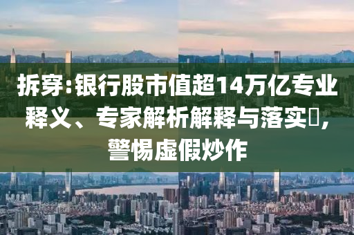 拆穿:銀行股市值超14萬億專業(yè)釋義、專家解析解釋與落實(shí)?,警惕虛假炒作