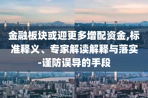 金融板塊或迎更多增配資金,標準釋義、專家解讀解釋與落實-謹防誤導的手段