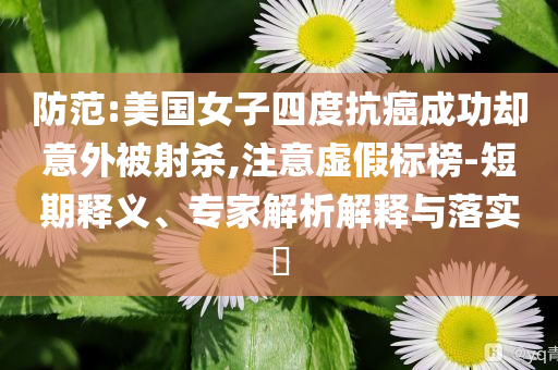 防范:美國女子四度抗癌成功卻意外被射殺,注意虛假標(biāo)榜-短期釋義、專家解析解釋與落實?