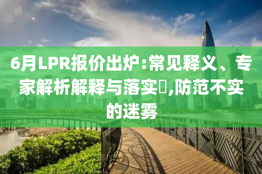 6月LPR報價出爐:常見釋義、專家解析解釋與落實?,防范不實的迷霧
