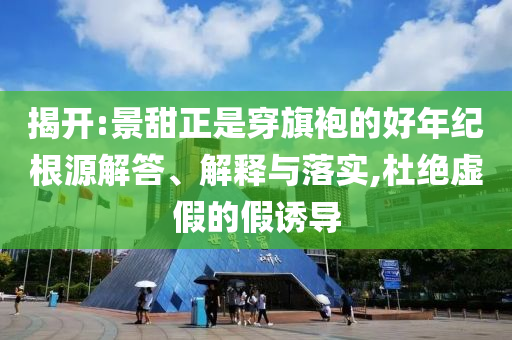 揭開:景甜正是穿旗袍的好年紀根源解答、解釋與落實,杜絕虛假的假誘導