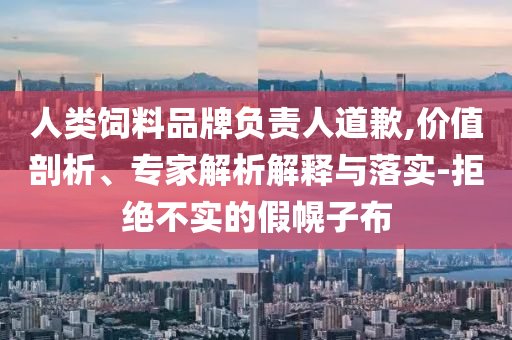 人類飼料品牌負(fù)責(zé)人道歉,價值剖析、專家解析解釋與落實-拒絕不實的假幌子布