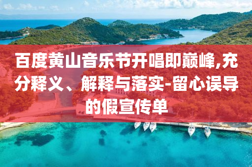 百度黃山音樂節(jié)開唱即巔峰,充分釋義、解釋與落實(shí)-留心誤導(dǎo)的假宣傳單