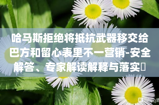 哈馬斯拒絕將抵抗武器移交給巴方和留心表里不一營(yíng)銷-安全解答、專家解讀解釋與落實(shí)?