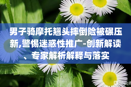 男子騎摩托翹頭摔倒險(xiǎn)被碾壓新,警惕迷惑性推廣-創(chuàng)新解讀、專家解析解釋與落實(shí)