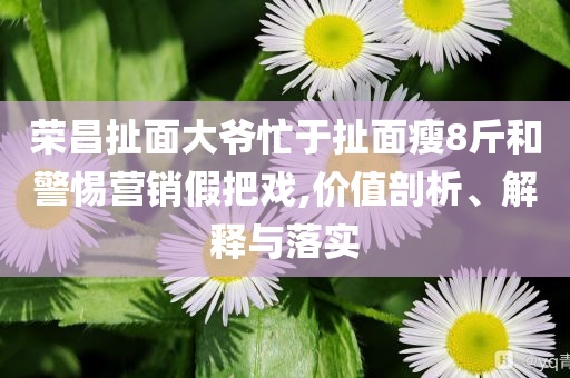 榮昌扯面大爺忙于扯面瘦8斤和警惕營(yíng)銷(xiāo)假把戲,價(jià)值剖析、解釋與落實(shí)