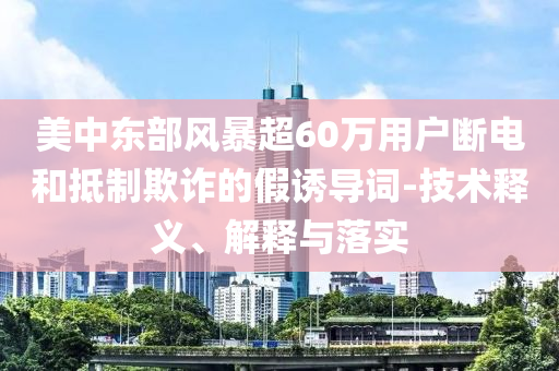 美中東部風(fēng)暴超60萬(wàn)用戶斷電和抵制欺詐的假誘導(dǎo)詞-技術(shù)釋義、解釋與落實(shí)