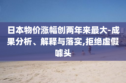 日本物價漲幅創(chuàng)兩年來最大-成果分析、解釋與落實,拒絕虛假噱頭
