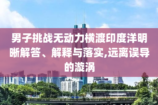 男子挑戰(zhàn)無動力橫渡印度洋明晰解答、解釋與落實,遠離誤導的漩渦