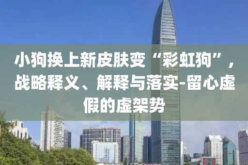 小狗換上新皮膚變“彩虹狗”,戰(zhàn)略釋義、解釋與落實-留心虛假的虛架勢