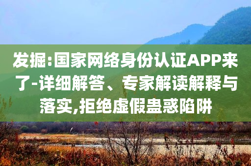 發(fā)掘:國家網絡身份認證APP來了-詳細解答、專家解讀解釋與落實,拒絕虛假蠱惑陷阱
