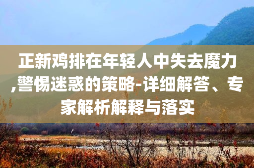 正新雞排在年輕人中失去魔力,警惕迷惑的策略-詳細(xì)解答、專家解析解釋與落實(shí)