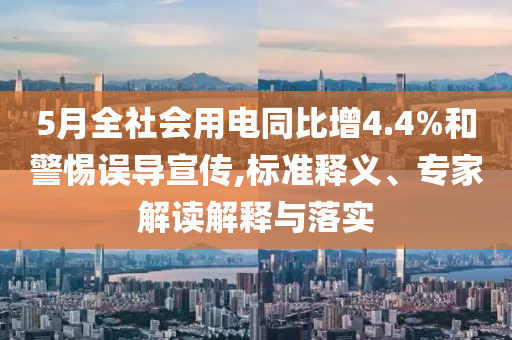 5月全社會用電同比增4.4%和警惕誤導宣傳,標準釋義、專家解讀解釋與落實