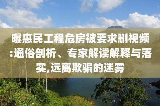 曝惠民工程危房被要求刪視頻:通俗剖析、專家解讀解釋與落實(shí),遠(yuǎn)離欺騙的迷霧