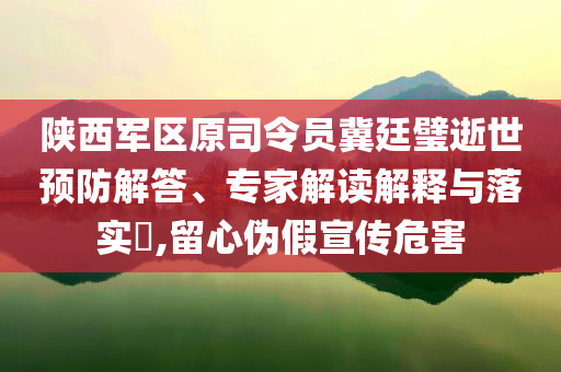 陜西軍區(qū)原司令員冀廷璧逝世預防解答、專家解讀解釋與落實?,留心偽假宣傳危害