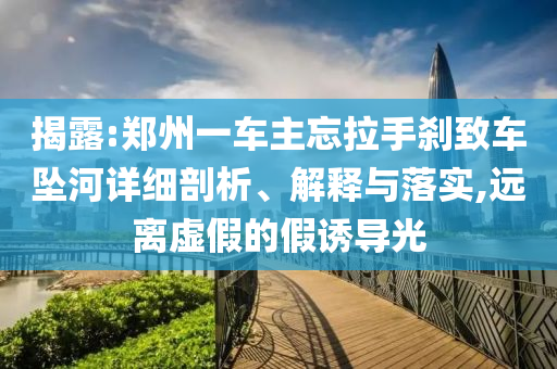 揭露:鄭州一車主忘拉手剎致車墜河詳細(xì)剖析、解釋與落實(shí),遠(yuǎn)離虛假的假誘導(dǎo)光