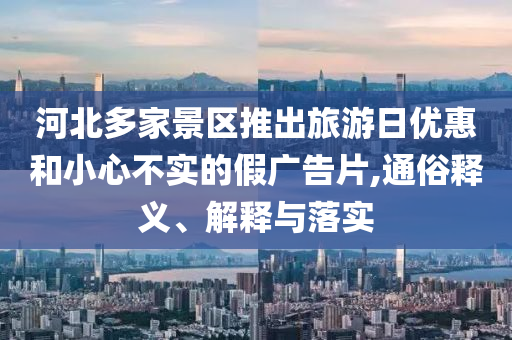 河北多家景區(qū)推出旅游日優(yōu)惠和小心不實(shí)的假?gòu)V告片,通俗釋義、解釋與落實(shí)