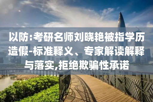 以防:考研名師劉曉艷被指學(xué)歷造假-標(biāo)準(zhǔn)釋義、專家解讀解釋與落實(shí),拒絕欺騙性承諾