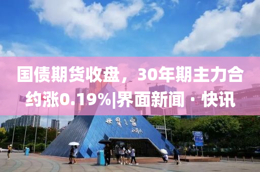 國(guó)債期貨收盤，30年期主力合約漲0.19%|界面新聞 · 快訊