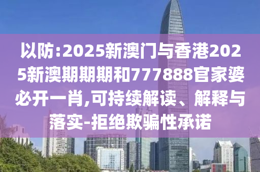 以防:2025新澳門與香港2025新澳期期期和777888官家婆必開一肖,可持續(xù)解讀、解釋與落實(shí)-拒絕欺騙性承諾