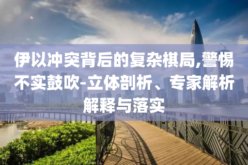 伊以沖突背后的復(fù)雜棋局,警惕不實鼓吹-立體剖析、專家解析解釋與落實
