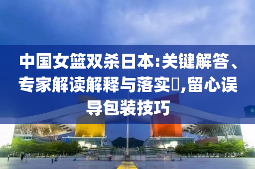 中國女籃雙殺日本:關(guān)鍵解答、專家解讀解釋與落實?,留心誤導包裝技巧