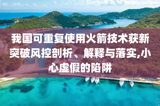 我國(guó)可重復(fù)使用火箭技術(shù)獲新突破風(fēng)控剖析、解釋與落實(shí),小心虛假的陷阱