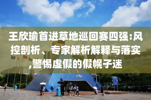 王欣瑜首進草地巡回賽四強:風(fēng)控剖析、專家解析解釋與落實,警惕虛假的假幌子迷