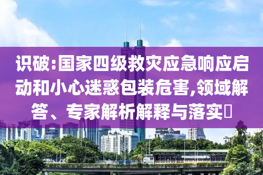 識破:國家四級救災應急響應啟動和小心迷惑包裝危害,領域解答、專家解析解釋與落實?