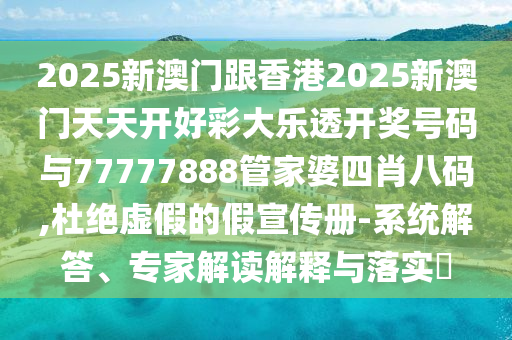 2025新澳門跟香港2025新澳門天天開好彩大樂透開獎號碼與77777888管家婆四肖八碼,杜絕虛假的假宣傳冊-系統(tǒng)解答、專家解讀解釋與落實?