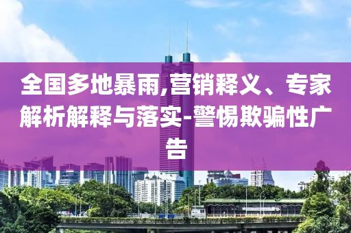 全國(guó)多地暴雨,營(yíng)銷釋義、專家解析解釋與落實(shí)-警惕欺騙性廣告