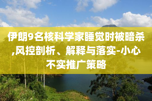 伊朗9名核科學(xué)家睡覺時被暗殺,風(fēng)控剖析、解釋與落實-小心不實推廣策略