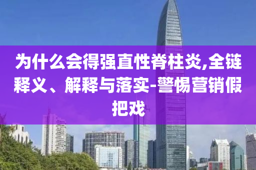為什么會(huì)得強(qiáng)直性脊柱炎,全鏈釋義、解釋與落實(shí)-警惕營(yíng)銷假把戲