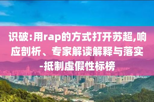 識破:用rap的方式打開蘇超,響應剖析、專家解讀解釋與落實-抵制虛假性標榜