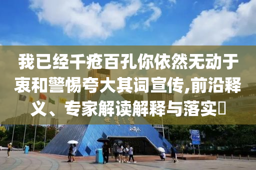 我已經千瘡百孔你依然無動于衷和警惕夸大其詞宣傳,前沿釋義、專家解讀解釋與落實?
