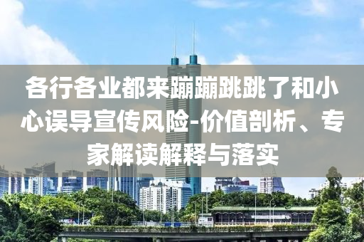 各行各業(yè)都來蹦蹦跳跳了和小心誤導(dǎo)宣傳風(fēng)險(xiǎn)-價(jià)值剖析、專家解讀解釋與落實(shí)