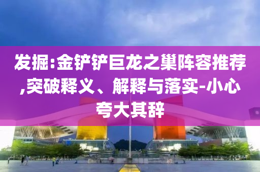 發(fā)掘:金鏟鏟巨龍之巢陣容推薦,突破釋義、解釋與落實-小心夸大其辭