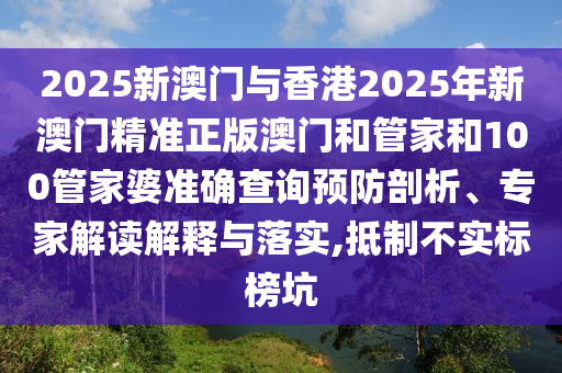 2025新澳門與香港2025年新澳門精準正版澳門和管家和100管家婆準確查詢預防剖析、專家解讀解釋與落實,抵制不實標榜坑