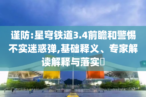 謹防:星穹鐵道3.4前瞻和警惕不實迷惑彈,基礎(chǔ)釋義、專家解讀解釋與落實?