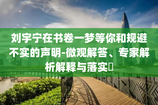 劉宇寧在書(shū)卷一夢(mèng)等你和規(guī)避不實(shí)的聲明-微觀解答、專(zhuān)家解析解釋與落實(shí)?