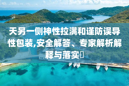 天另一側(cè)神性拉滿和謹(jǐn)防誤導(dǎo)性包裝,安全解答、專家解析解釋與落實(shí)?